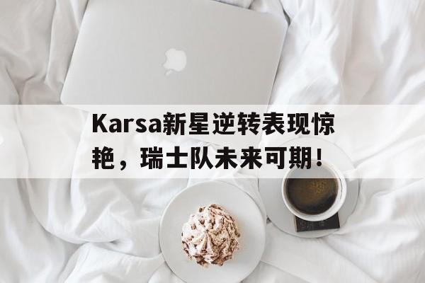 Karsa新星逆转表现惊艳，瑞士队未来可期！